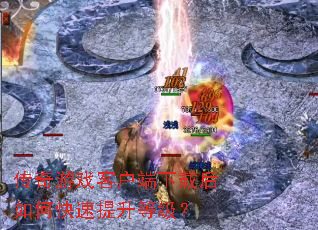 传奇游戏客户端下载后如何快速提升等级? 传奇游戏客户端下载后如何快速提升等级?