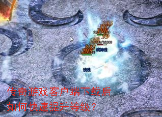 传奇游戏客户端下载后如何快速提升等级? 传奇游戏客户端下载后如何快速提升等级?