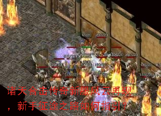 诸天合击传奇新服风云再现,新手征途之路如何指引? 诸天合击传奇新服风云再现,新手征途之路如何指引?