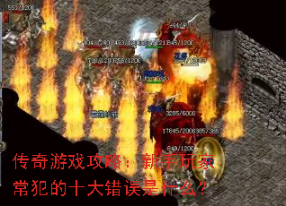 传奇游戏攻略:新手玩家常犯的十大错误是什么? 传奇游戏攻略:新手玩家常犯的十大错误是什么?