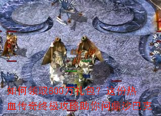 如何领取800万礼包?这份热血传奇终极攻略助你问鼎沙巴克 如何领取800万礼包?这份热血传奇终极攻略助你问鼎沙巴克