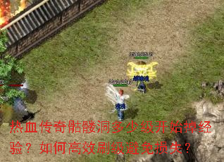 热血传奇骷髅洞多少级开始掉经验?如何高效刷级避免损失? 热血传奇骷髅洞多少级开始掉经验?如何高效刷级避免损失?