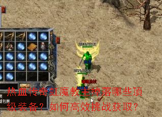 热血传奇虹魔教主掉落哪些顶级装备?如何高效挑战获取? 热血传奇虹魔教主掉落哪些顶级装备?如何高效挑战获取?