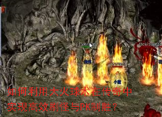 如何利用大火球术在传奇中实现高效刷怪与PK制胜? 如何利用大火球术在传奇中实现高效刷怪与PK制胜?