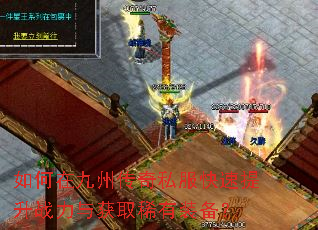 如何在九州传奇私服快速提升战力与获取稀有装备? 如何在九州传奇私服快速提升战力与获取稀有装备?