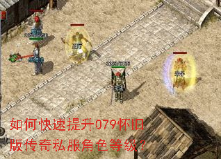 如何快速提升079怀旧版传奇私服角色等级? 如何快速提升079怀旧版传奇私服角色等级?