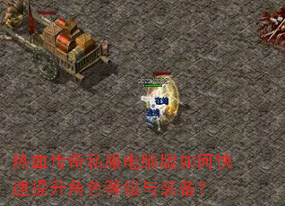 热血传奇私服电脑版如何快速提升角色等级与装备? 热血传奇私服电脑版如何快速提升角色等级与装备?
